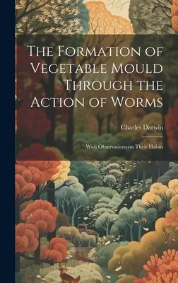 La formation des moisissures végétales par l'action des vers : Avec des observations sur leurs habitudes - The Formation of Vegetable Mould Through the Action of Worms: With Observations on Their Habits