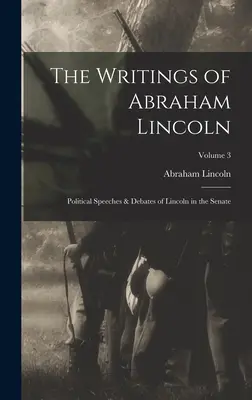 Les écrits d'Abraham Lincoln : Discours politiques et débats de Lincoln au Sénat ; Volume 3 - The Writings of Abraham Lincoln: Political Speeches & Debates of Lincoln in the Senate; Volume 3