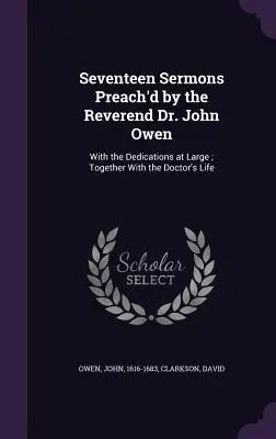 Dix-sept sermons prêchés par le Révérend Dr. John Owen : Avec les dédicaces au long, ainsi que la vie du docteur - Seventeen Sermons Preach'd by the Reverend Dr. John Owen: With the Dedications at Large; Together With the Doctor's Life