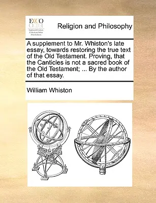 Un supplément à l'essai tardif de M. Whiston, visant à restaurer le texte authentique de l'Ancien Testament. La preuve que les Cantiques ne sont pas un livre sacré de l'Ancien Testament. - A Supplement to Mr. Whiston's Late Essay, Towards Restoring the True Text of the Old Testament. Proving, That the Canticles Is Not a Sacred Book of th