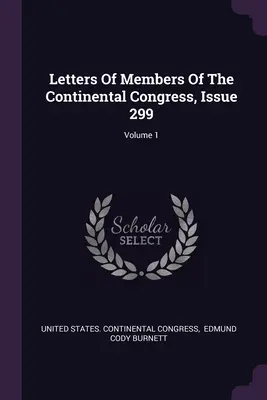Lettres des membres du Congrès continental, numéro 299 ; Volume 1 - Letters Of Members Of The Continental Congress, Issue 299; Volume 1