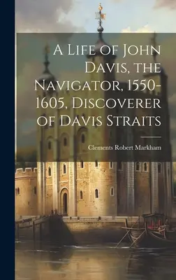 Une vie de John Davis, le navigateur, 1550-1605, découvreur du détroit de Davis - A Life of John Davis, the Navigator, 1550-1605, Discoverer of Davis Straits