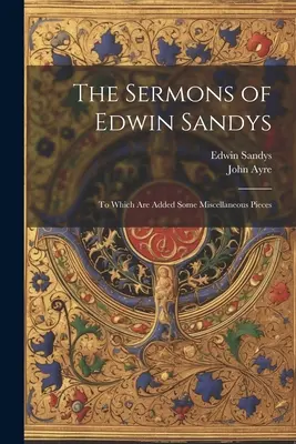 Les sermons d'Edwin Sandys : auxquels s'ajoutent quelques pièces diverses - The Sermons of Edwin Sandys: To Which Are Added Some Miscellaneous Pieces