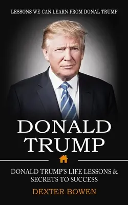 Donald Trump : Les leçons que nous pouvons tirer de Donal Trump (Les leçons de vie et les secrets de la réussite de Donald Trump) - Donald Trump: Lessons We Can Learn From Donal Trump (Donald Trump's Life Lessons & Secrets to Success)