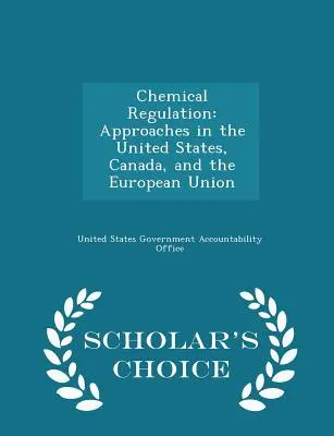 Réglementation des produits chimiques : Approches aux États-Unis, au Canada et dans l'Union européenne - Édition de choix du chercheur - Chemical Regulation: Approaches in the United States, Canada, and the European Union - Scholar's Choice Edition
