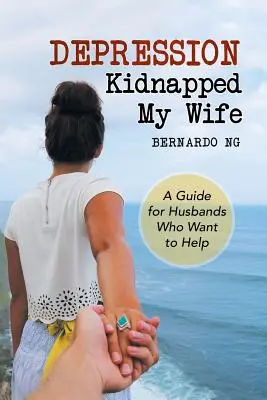 La dépression a kidnappé ma femme : un guide pour les maris qui veulent aider - Depression Kidnapped My Wife: A Guide for Husbands Who Want to Help