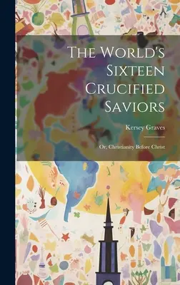 Les seize sauveurs crucifiés du monde : Ou, le christianisme avant le Christ - The World's Sixteen Crucified Saviors: Or, Christianity Before Christ