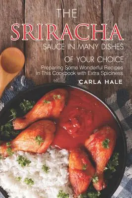 La sauce Sriracha dans de nombreux plats de votre choix : Ce livre de cuisine vous propose de préparer de merveilleuses recettes très épicées. - The Sriracha Sauce in Many Dishes of Your Choice: Preparing Some Wonderful Recipes in This Cookbook with Extra Spiciness