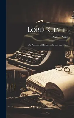 Lord Kelvin : un compte rendu de sa vie et de ses travaux scientifiques - Lord Kelvin: An Account of His Scientific Life and Work