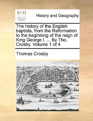 L'histoire des baptistes anglais, depuis la Réforme jusqu'au début du règne du roi George I. ... Par Tho. Crosby. Volume 1 de 4 - The history of the English baptists, from the Reformation to the beginning of the reign of King George I. ... By Tho. Crosby. Volume 1 of 4