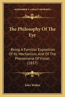 La philosophie de l'oeil : exposition familière de son mécanisme et des phénomènes de la vision (1837) - The Philosophy Of The Eye: Being A Familiar Exposition Of Its Mechanism, And Of The Phenomena Of Vision (1837)