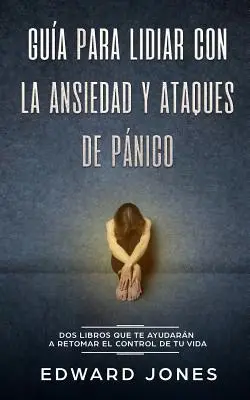 Gua para lidiar con la ansiedad y ataques de pnico : Dos libros que te ayudarn a retomar el control de tu vida - Gua para lidiar con la ansiedad y ataques de pnico: Dos libros que te ayudarn a retomar el control de tu vida