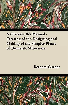 Manuel de l'orfèvre - Traitement de la conception et de la fabrication des pièces d'orfèvrerie domestique les plus simples - A Silversmith's Manual - Treating of the Designing and Making of the Simpler Pieces of Domestic Silverware