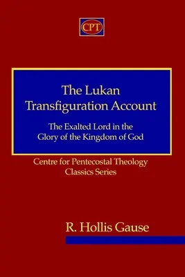 Le récit de la transfiguration de Luc : Le Seigneur exalté dans la gloire du Royaume de Dieu : Série classique du Centre de théologie pentecôtiste - The Lukan Transfiguration Account: The Exalted Lord in the Glory of the Kingdom of God: Centre for Pentecostal Theology Classics Series