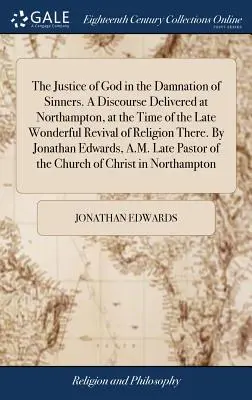 La justice de Dieu dans la damnation des pécheurs. Discours prononcé à Northampton, à l'époque du récent et merveilleux réveil de la religion dans cette ville. Par - The Justice of God in the Damnation of Sinners. A Discourse Delivered at Northampton, at the Time of the Late Wonderful Revival of Religion There. By