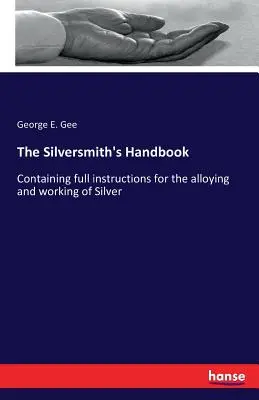 Le manuel de l'orfèvre : contenant des instructions complètes pour l'alliage et le travail de l'argent - The Silversmith's Handbook: Containing full instructions for the alloying and working of Silver