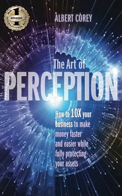 L'art de la perception : Comment décupler votre activité pour gagner de l'argent plus rapidement et plus facilement tout en protégeant pleinement vos actifs - The Art of Perception: How to 10X Your Business to Make Money Faster and Easier While Fully Protecting Your Assets