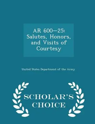 AR 600-25 : Saluts, honneurs et visites de courtoisie - Scholar's Choice Edition - AR 600-25: Salutes, Honors, and Visits of Courtesy - Scholar's Choice Edition