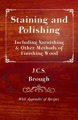 Teinture et polissage - y compris le vernissage et les autres méthodes de finition du bois, avec un appendice de recettes - Staining and Polishing - Including Varnishing & Other Methods of Finishing Wood, with Appendix of Recipes