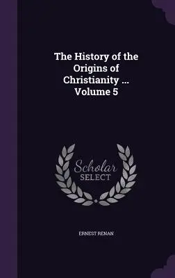 Histoire des origines du christianisme ... Volume 5 - The History of the Origins of Christianity ... Volume 5