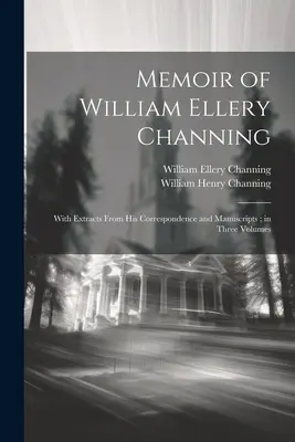 Les mémoires de William Ellery Channing : Avec des extraits de sa correspondance et de ses manuscrits ; en trois volumes - Memoir of William Ellery Channing: With Extracts From His Correspondence and Manuscripts; in Three Volumes