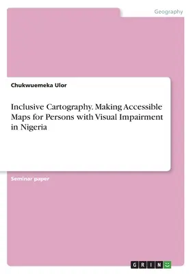 Cartographie inclusive. Élaboration de cartes accessibles aux personnes souffrant de déficiences visuelles au Nigeria - Inclusive Cartography. Making Accessible Maps for Persons with Visual Impairment in Nigeria