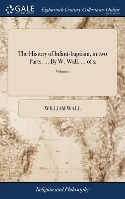 L'histoire du baptême des enfants, en deux parties. ... Par W. Wall, ... de 2 ; Volume 1 - The History of Infant-baptism, in two Parts. ... By W. Wall, ... of 2; Volume 1