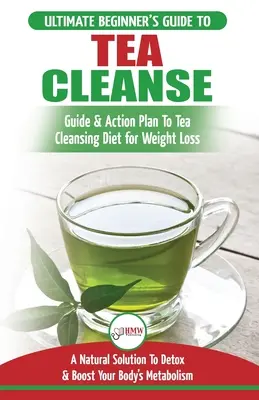 Nettoyage par le thé : Le guide ultime du débutant et le plan d'action pour le régime de purification par le thé pour la perte de poids - Une solution naturelle pour la désintoxication et le boos... - Tea Cleanse: The Ultimate Beginner's Guide & Action Plan To Tea Cleansing Diet for Weight Loss - A Natural Solution To Detox & Boos