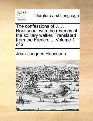 Les Confessions de J. J. Rousseau : Avec les rêveries du promeneur solitaire. Traduites du français. ... Volume 1 de 2 - The Confessions of J. J. Rousseau: With the Reveries of the Solitary Walker. Translated from the French. ... Volume 1 of 2