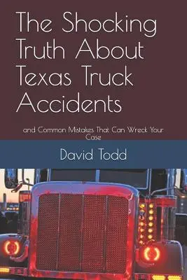 La vérité choquante sur les accidents de camion au Texas : Et les erreurs courantes qui peuvent faire capoter votre affaire - The Shocking Truth about Texas Truck Accidents: And Common Mistakes That Can Wreck Your Case