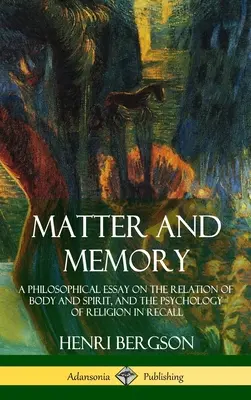 Matière et mémoire : Essai philosophique sur les rapports du corps et de l'esprit et sur la psychologie de la religion dans le souvenir (Hardcover) - Matter and Memory: A Philosophical Essay on the Relation of Body and Spirit, and the Psychology of Religion in Recall (Hardcover)