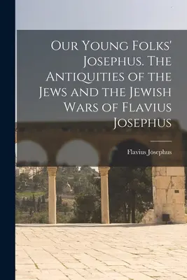 Le Josèphe des jeunes. Les Antiquités des Juifs et les guerres juives de Flavius Josèphe - Our Young Folks' Josephus. The Antiquities of the Jews and the Jewish Wars of Flavius Josephus