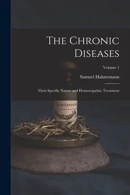 Les maladies chroniques : leur nature particulière et leur traitement homéopathique ; Volume 1 - The Chronic Diseases; Their Specific Nature and Homoeopathic Treatment; Volume 1