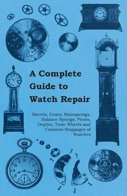 Guide complet de la réparation horlogère - barillets, fusées, ressorts principaux, spiraux, pivots, profondeurs, roues de train et arrêts courants des montres - A Complete Guide to Watch Repair - Barrels, Fuses, Mainsprings, Balance Springs, Pivots, Depths, Train Wheels and Common Stoppages of Watches