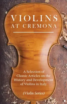 Violons à Crémone - Une sélection d'articles classiques sur l'histoire et le développement des violons en Italie (Violin Series) - Violins at Cremona - A Selection of Classic Articles on the History and Development of Violins in Italy (Violin Series)