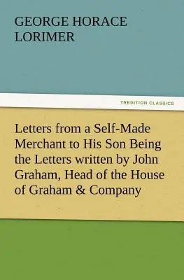 Letters from a Self-Made Merchant to His Son Being the Letters Written by John Graham, Head of the House of Graham & Company, Pork-Packers in Chicago (Lettres d'un commerçant autodidacte à son fils), - Letters from a Self-Made Merchant to His Son Being the Letters Written by John Graham, Head of the House of Graham & Company, Pork-Packers in Chicago,