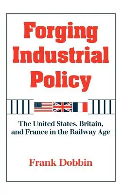 Forger une politique industrielle : Les États-Unis, la Grande-Bretagne et la France à l'ère des chemins de fer - Forging Industrial Policy: The United States, Britain, and France in the Railway Age