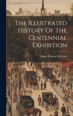 L'histoire illustrée de l'exposition du centenaire - The Illustrated History Of The Centennial Exhibition