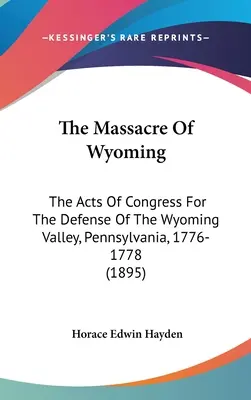 Le massacre du Wyoming : Les actes du Congrès pour la défense de la vallée du Wyoming, Pennsylvanie, 1776-1778 (1895) - The Massacre Of Wyoming: The Acts Of Congress For The Defense Of The Wyoming Valley, Pennsylvania, 1776-1778 (1895)