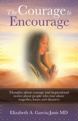 Le courage d'encourager : Réflexions sur le courage et histoires inspirantes de personnes qui ont surmonté des tragédies, des pertes et des catastrophes. - The Courage to Encourage: Thoughts About Courage and Inspirational Stories About People Who Rose Above Tragedies, Losses and Disasters