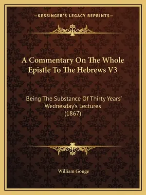 Un commentaire sur l'ensemble de l'épître aux Hébreux V3 : la substance de trente ans de conférences du mercredi (1867) - A Commentary On The Whole Epistle To The Hebrews V3: Being The Substance Of Thirty Years' Wednesday's Lectures (1867)