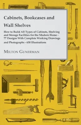 Armoires, bibliothèques et étagères murales - Comment construire tous les types d'armoires, d'étagères et d'installations de stockage pour la maison moderne - 77 conceptions avec des compliments - Cabinets, Bookcases and Wall Shelves - Hot to Build All Types of Cabinets, Shelving and Storage Facilities for the Modern Home - 77 Designs with Compl