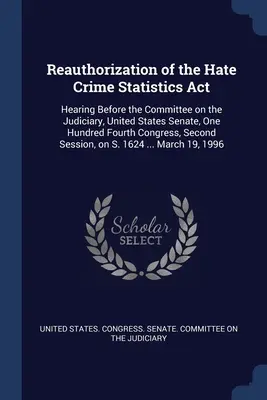 Réautorisation de la loi sur les statistiques des crimes de haine : Hearing Before the Committee on the Judiciary, United States Senate, One Hundred Fourth Congress, Se - Reauthorization of the Hate Crime Statistics Act: Hearing Before the Committee on the Judiciary, United States Senate, One Hundred Fourth Congress, Se