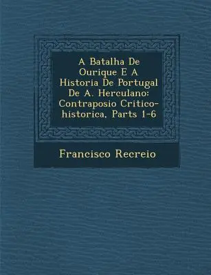 La bataille d'Ourique et l'histoire du Portugal de A. Herculano : Contraposi O Critico-Historica, Parts 1-6 - A Batalha de Ourique E a Historia de Portugal de A. Herculano: Contraposi O Critico-Historica, Parts 1-6