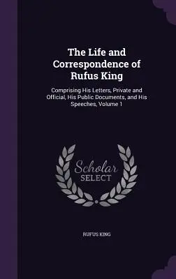 La vie et la correspondance de Rufus King : Comprenant ses lettres privées et officielles, ses documents publics et ses discours, Volume 1 - The Life and Correspondence of Rufus King: Comprising His Letters, Private and Official, His Public Documents, and His Speeches, Volume 1