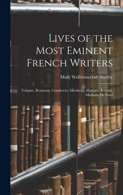 Vies des plus grands écrivains français : Voltaire, Rousseau, Condorcet, Mirabeau, Madame Roland, Madame De Staël - Lives of the Most Eminent French Writers: Voltaire, Rousseau, Condorcet, Mirabeau, Madame Roland, Madame De Stael