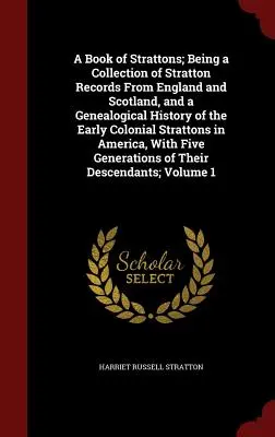 A Book of Strattons ; Being a Collection of Stratton Records From England and Scotland, and a Genealogical History of the Early Colonial Strattons in A - A Book of Strattons; Being a Collection of Stratton Records From England and Scotland, and a Genealogical History of the Early Colonial Strattons in A