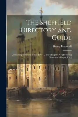 L'annuaire et le guide de Sheffield : Contenant une histoire de la ville ... Incluant les villes et villages voisins [Etc.] - The Sheffield Directory and Guide: Containing a History of the Town ... Including the Neighbouring Towns & Villages [Etc.]