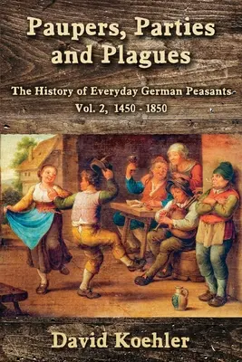 Pauvres, fêtes et fléaux : L'histoire des paysans allemands au quotidien Vol. 2, 1450 - 1850 - Paupers, Parties and Plagues: The History of Everyday German Peasants Vol. 2, 1450 - 1850