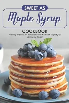 Livre de cuisine « Sweet as Maple Syrup » (sucré comme du sirop d'érable) : 30 recettes simples et délicieuses à base de sirop d'érable - Sweet as Maple Syrup Cookbook: Featuring 30 Simple Yet Delicious Recipes Made with Maple Syrup